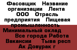 Фасовщик › Название организации ­ Лента, ООО › Отрасль предприятия ­ Пищевая промышленность › Минимальный оклад ­ 15 000 - Все города Работа » Вакансии   . Тыва респ.,Ак-Довурак г.